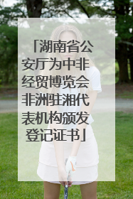 湖南省公安厅为中非经贸博览会非洲驻湘代表机构颁发登记证书