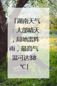 湖南天气：大部晴天，局地雷阵雨，最高气温可达38℃