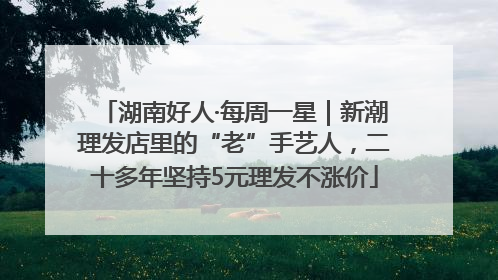 湖南好人·每周一星｜新潮理发店里的“老”手艺人，二十多年坚持5元理发不涨价