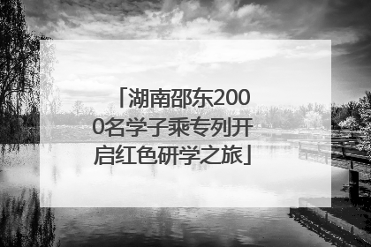 湖南邵东2000名学子乘专列开启红色研学之旅