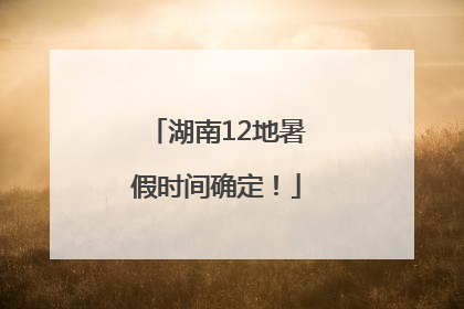 湖南12地暑假时间确定！