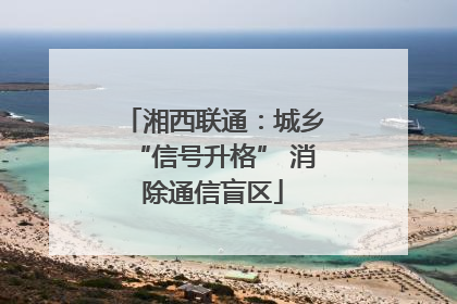 湘西联通：城乡“信号升格” 消除通信盲区