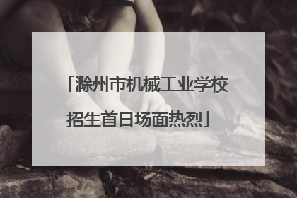 滁州市机械工业学校招生首日场面热烈