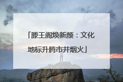滕王阁焕新颜：文化地标升腾市井烟火