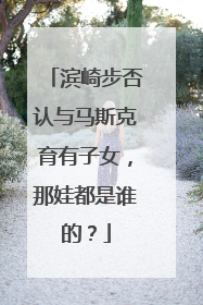 滨崎步否认与马斯克育有子女，那娃都是谁的？