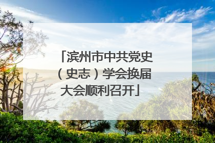 滨州市中共党史（史志）学会换届大会顺利召开