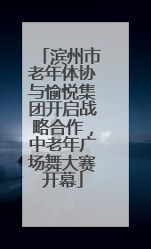 滨州市老年体协与愉悦集团开启战略合作，中老年广场舞大赛开幕
