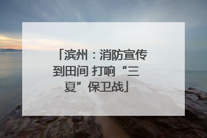 滨州：消防宣传到田间 打响“三夏”保卫战