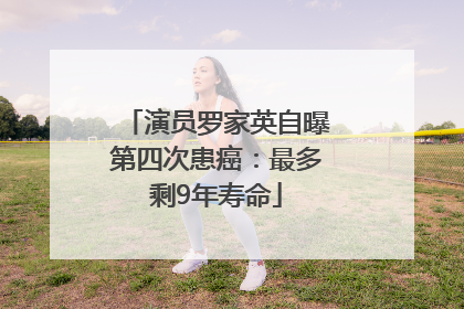 演员罗家英自曝第四次患癌：最多剩9年寿命