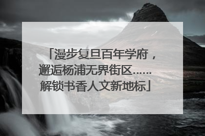 漫步复旦百年学府，邂逅杨浦无界街区……解锁书香人文新地标