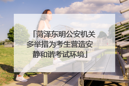 菏泽东明公安机关多举措为考生营造安静和谐考试环境