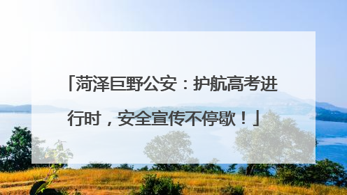 菏泽巨野公安：护航高考进行时，安全宣传不停歇！