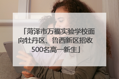 菏泽市万福实验学校面向牡丹区、鲁西新区招收500名高一新生