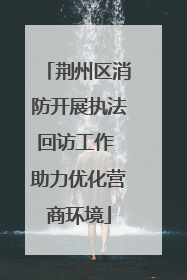 荆州区消防开展执法回访工作 助力优化营商环境