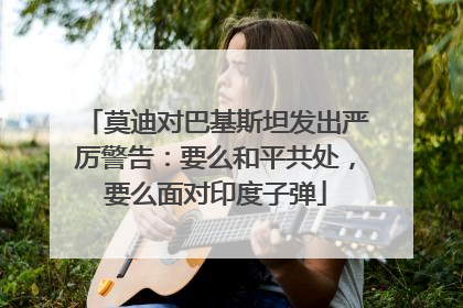莫迪对巴基斯坦发出严厉警告：要么和平共处，要么面对印度子弹