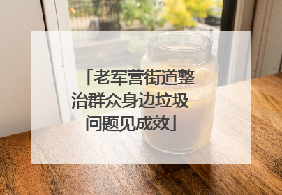 老军营街道整治群众身边垃圾问题见成效