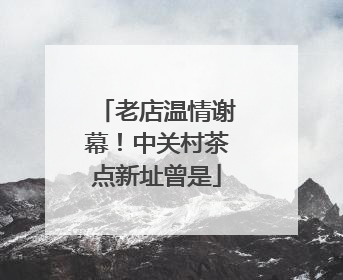 老店温情谢幕！中关村茶点新址曾是