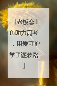 老板恋上鱼助力高考：用爱守护学子逐梦路