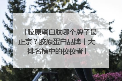 胶原蛋白肽哪个牌子最正宗？胶原蛋白品牌十大排名榜中的佼佼者