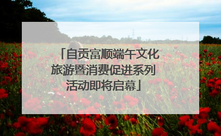 自贡富顺端午文化旅游暨消费促进系列活动即将启幕