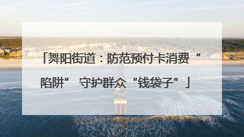 舞阳街道：防范预付卡消费“陷阱” 守护群众“钱袋子”