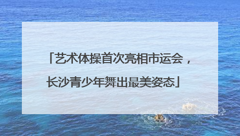 艺术体操首次亮相市运会，长沙青少年舞出最美姿态