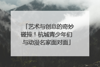 艺术与创意的奇妙碰撞！杭城青少年们与动漫名家面对面