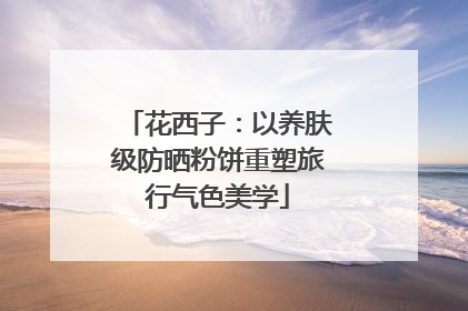 花西子：以养肤级防晒粉饼重塑旅行气色美学