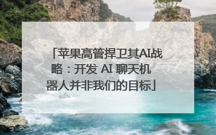 苹果高管捍卫其AI战略：开发 AI 聊天机器人并非我们的目标