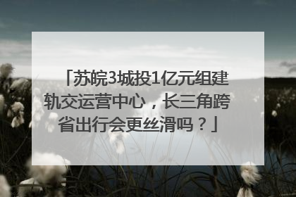 苏皖3城投1亿元组建轨交运营中心，长三角跨省出行会更丝滑吗？