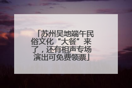 苏州吴地端午民俗文化“大餐”来了，还有相声专场演出可免费领票
