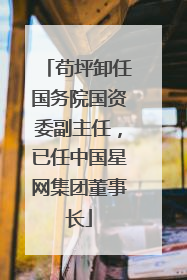 苟坪卸任国务院国资委副主任，已任中国星网集团董事长