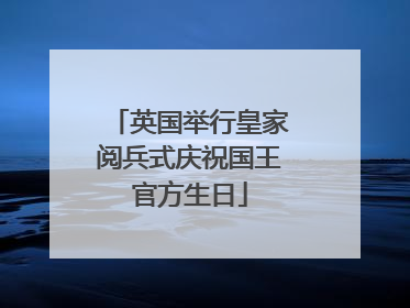 英国举行皇家阅兵式庆祝国王官方生日