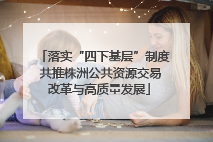 落实“四下基层”制度 共推株洲公共资源交易改革与高质量发展