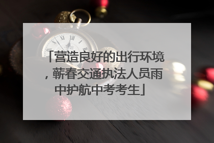 营造良好的出行环境，蕲春交通执法人员雨中护航中考考生