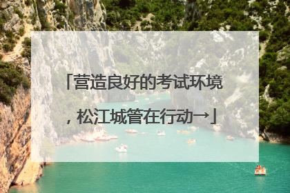 营造良好的考试环境，松江城管在行动→