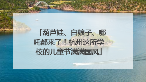 葫芦娃、白娘子、哪吒都来了！杭州这所学校的儿童节满满国风