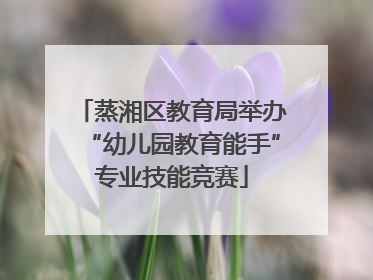 蒸湘区教育局举办“幼儿园教育能手”专业技能竞赛