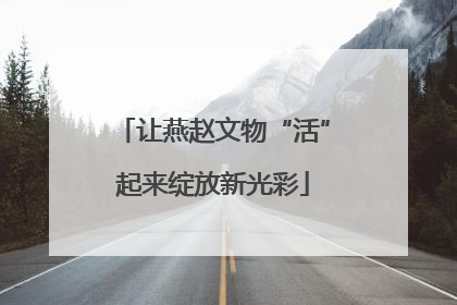 让燕赵文物“活”起来绽放新光彩