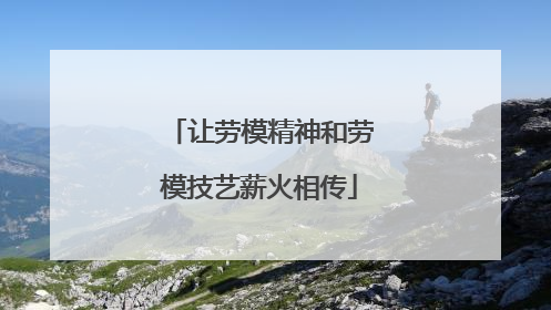 让劳模精神和劳模技艺薪火相传