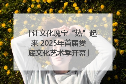 让文化瑰宝“热”起来 2025年首届娄底文化艺术季开幕