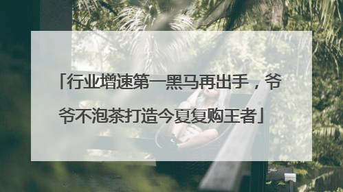 行业增速第一黑马再出手，爷爷不泡茶打造今夏复购王者
