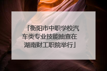 衡阳市中职学校汽车类专业技能抽查在湖南财工职院举行
