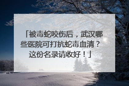 被毒蛇咬伤后，武汉哪些医院可打抗蛇毒血清？这份名录请收好！