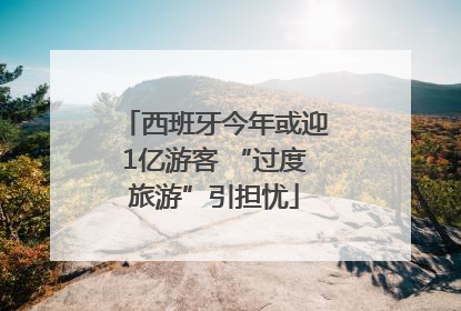 西班牙今年或迎1亿游客 “过度旅游”引担忧