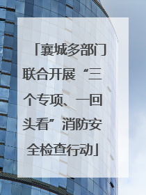 襄城多部门联合开展“三个专项、一回头看”消防安全检查行动