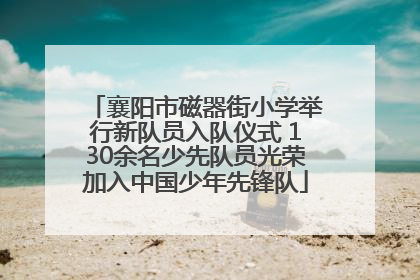 襄阳市磁器街小学举行新队员入队仪式 130余名少先队员光荣加入中国少年先锋队