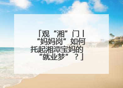 观“湘”门丨“妈妈岗”如何托起湘潭宝妈的“就业梦”？