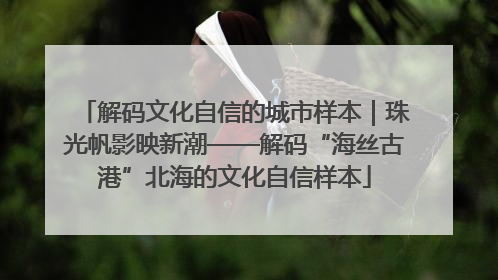 解码文化自信的城市样本｜珠光帆影映新潮——解码“海丝古港”北海的文化自信样本