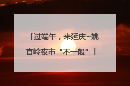 过端午，来延庆~姚官岭夜市“不一般”